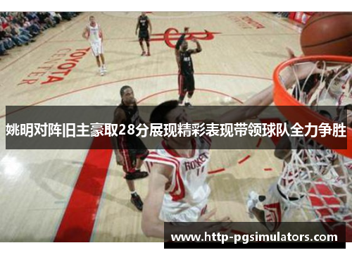 姚明对阵旧主豪取28分展现精彩表现带领球队全力争胜