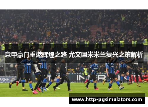 意甲豪门重燃辉煌之路 尤文国米米兰复兴之策解析