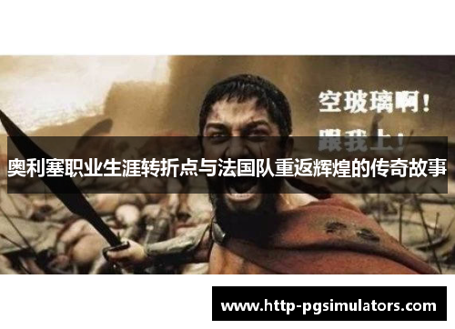 奥利塞职业生涯转折点与法国队重返辉煌的传奇故事