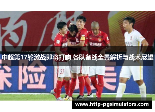 中超第17轮激战即将打响 各队备战全景解析与战术展望