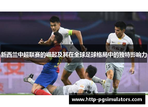 新西兰中超联赛的崛起及其在全球足球格局中的独特影响力