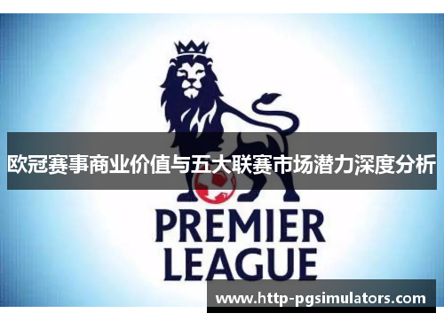 欧冠赛事商业价值与五大联赛市场潜力深度分析