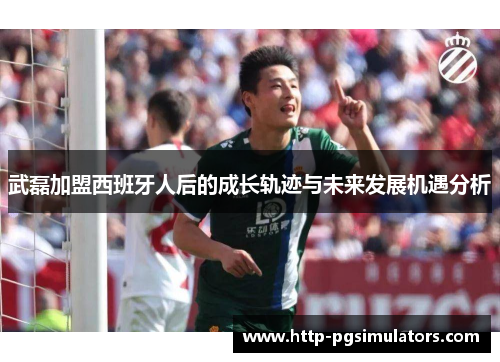 武磊加盟西班牙人后的成长轨迹与未来发展机遇分析