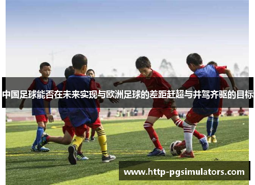 中国足球能否在未来实现与欧洲足球的差距赶超与并驾齐驱的目标