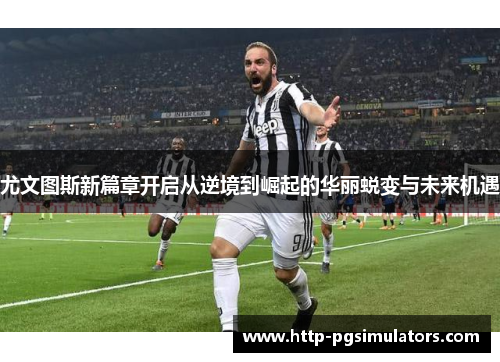 尤文图斯新篇章开启从逆境到崛起的华丽蜕变与未来机遇