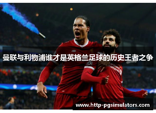 曼联与利物浦谁才是英格兰足球的历史王者之争