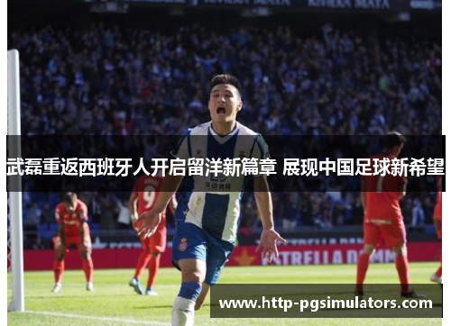 武磊重返西班牙人开启留洋新篇章 展现中国足球新希望