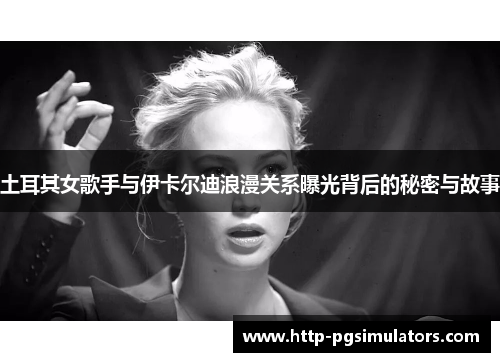 土耳其女歌手与伊卡尔迪浪漫关系曝光背后的秘密与故事