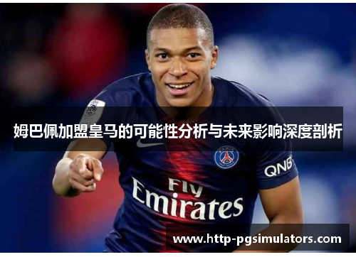 姆巴佩加盟皇马的可能性分析与未来影响深度剖析
