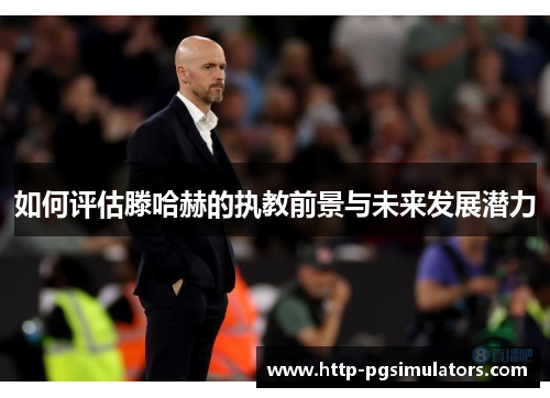 如何评估滕哈赫的执教前景与未来发展潜力