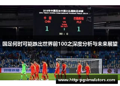 国足何时可能跌出世界前100之深度分析与未来展望