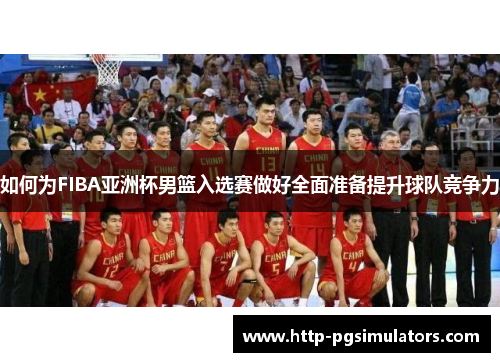 如何为FIBA亚洲杯男篮入选赛做好全面准备提升球队竞争力