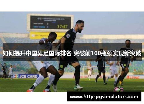 如何提升中国男足国际排名 突破前100瓶颈实现新突破