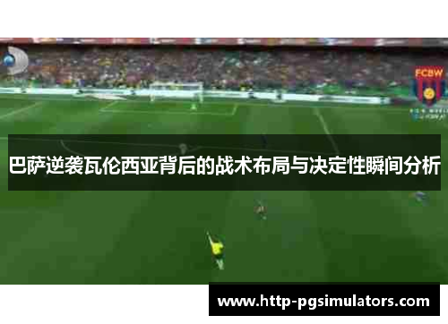 巴萨逆袭瓦伦西亚背后的战术布局与决定性瞬间分析