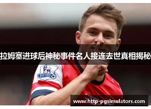 拉姆塞进球后神秘事件名人接连去世真相揭秘