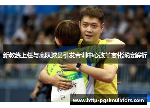 新教练上任与离队球员引发青训中心改革变化深度解析