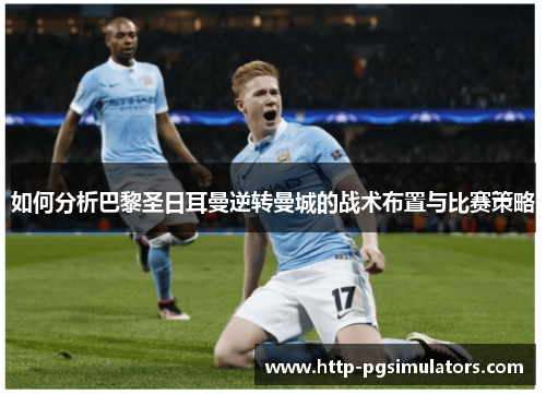 如何分析巴黎圣日耳曼逆转曼城的战术布置与比赛策略