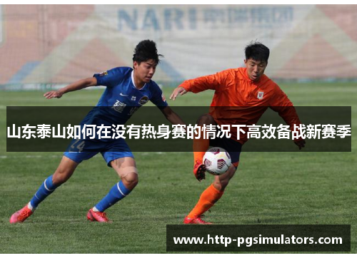 山东泰山如何在没有热身赛的情况下高效备战新赛季