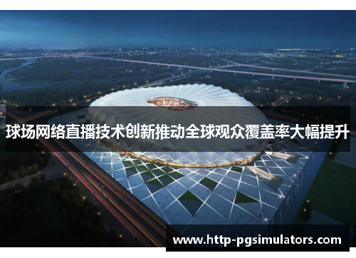 球场网络直播技术创新推动全球观众覆盖率大幅提升