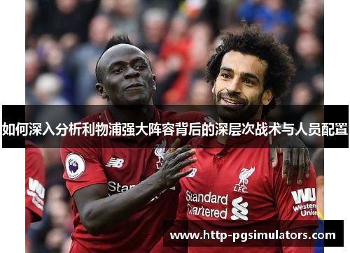 如何深入分析利物浦强大阵容背后的深层次战术与人员配置