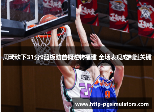 周琦砍下31分9篮板助首钢逆转福建 全场表现成制胜关键