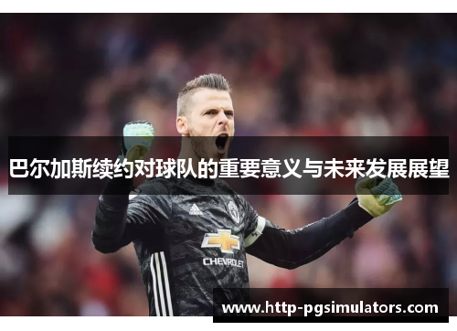 巴尔加斯续约对球队的重要意义与未来发展展望