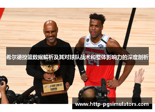 希尔德投篮数据解析及其对球队战术和整体影响力的深度剖析