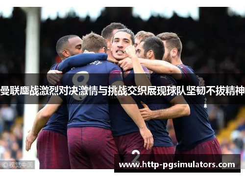 曼联鏖战激烈对决激情与挑战交织展现球队坚韧不拔精神