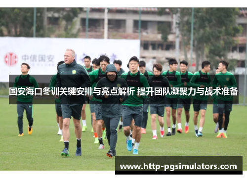国安海口冬训关键安排与亮点解析 提升团队凝聚力与战术准备