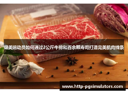 健美运动员如何通过2公斤牛排和百余颗寿司打造完美肌肉线条