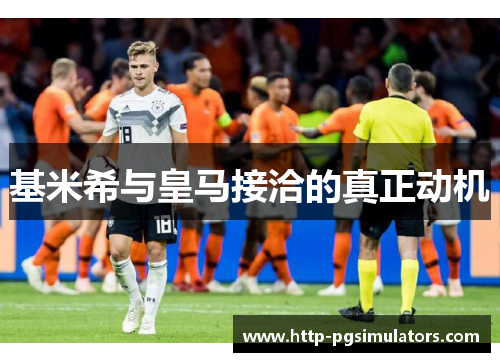 基米希与皇马接洽的真正动机