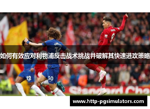 如何有效应对利物浦反击战术挑战并破解其快速进攻策略
