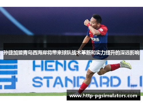 孙捷加盟青岛西海岸将带来球队战术革新和实力提升的深远影响