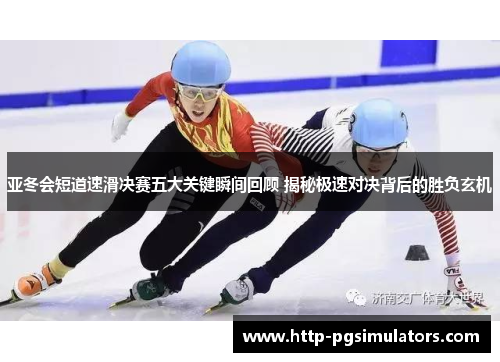 亚冬会短道速滑决赛五大关键瞬间回顾 揭秘极速对决背后的胜负玄机