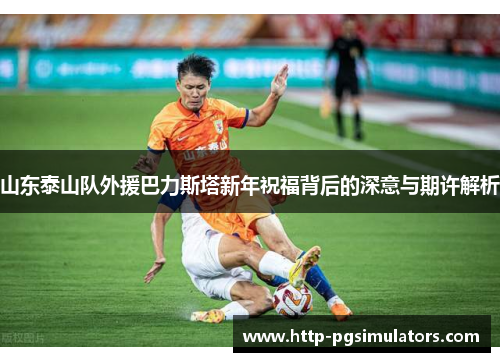 山东泰山队外援巴力斯塔新年祝福背后的深意与期许解析