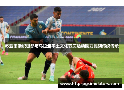 苏亚雷斯积极参与乌拉圭本土文化节庆活动助力民族传统传承