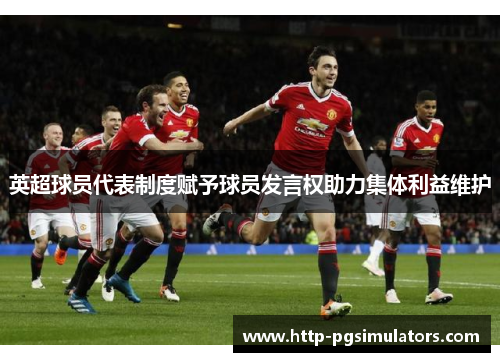 英超球员代表制度赋予球员发言权助力集体利益维护