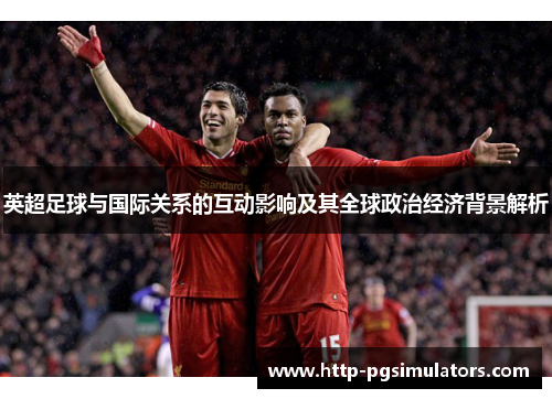 英超足球与国际关系的互动影响及其全球政治经济背景解析