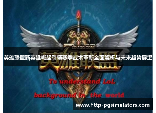 英雄联盟新英雄崛起引领赛季战术革新全面解析与未来趋势展望