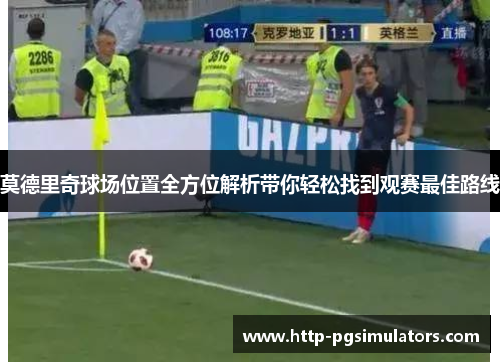 莫德里奇球场位置全方位解析带你轻松找到观赛最佳路线