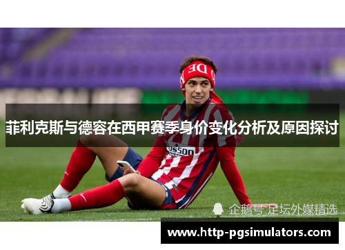 菲利克斯与德容在西甲赛季身价变化分析及原因探讨