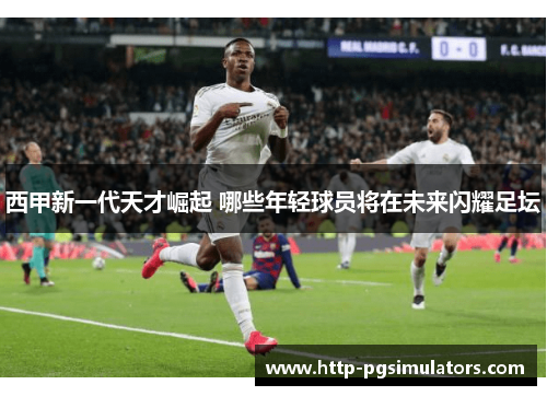 西甲新一代天才崛起 哪些年轻球员将在未来闪耀足坛