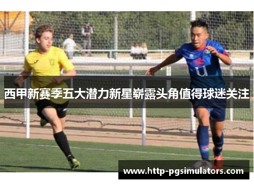 西甲新赛季五大潜力新星崭露头角值得球迷关注
