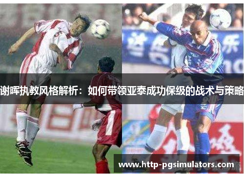 谢晖执教风格解析：如何带领亚泰成功保级的战术与策略
