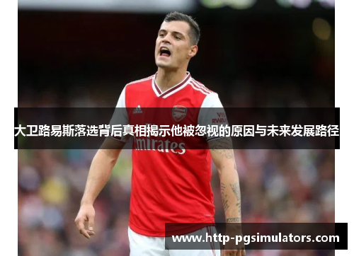 大卫路易斯落选背后真相揭示他被忽视的原因与未来发展路径
