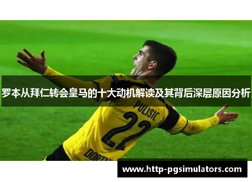 罗本从拜仁转会皇马的十大动机解读及其背后深层原因分析