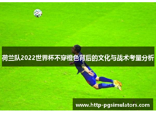 荷兰队2022世界杯不穿橙色背后的文化与战术考量分析