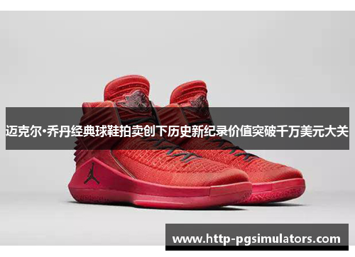 迈克尔·乔丹经典球鞋拍卖创下历史新纪录价值突破千万美元大关