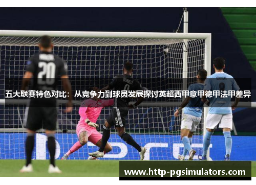 五大联赛特色对比：从竞争力到球员发展探讨英超西甲意甲德甲法甲差异