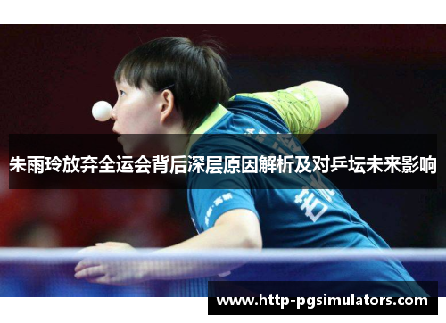 朱雨玲放弃全运会背后深层原因解析及对乒坛未来影响